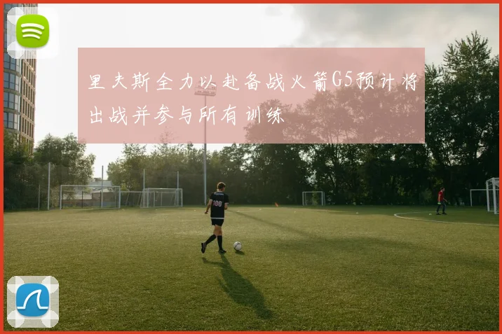 里夫斯全力以赴备战火箭G5预计将出战并参与所有训练