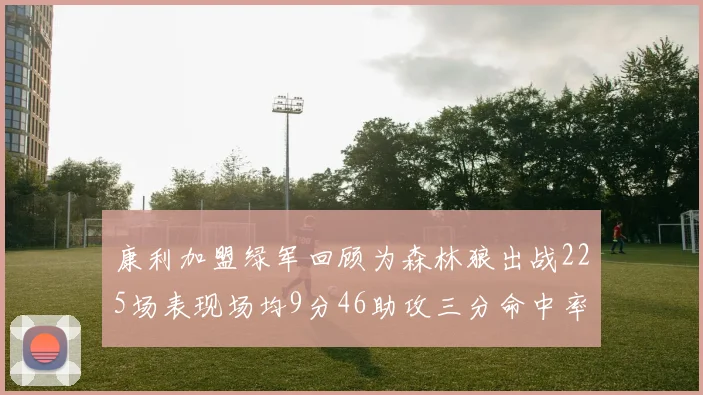 康利加盟绿军回顾为森林狼出战225场表现场均9分46助攻三分命中率412