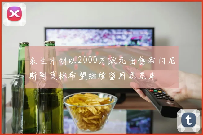 米兰计划以2000万欧元出售希门尼斯阿莫林希望继续留用恩昆库