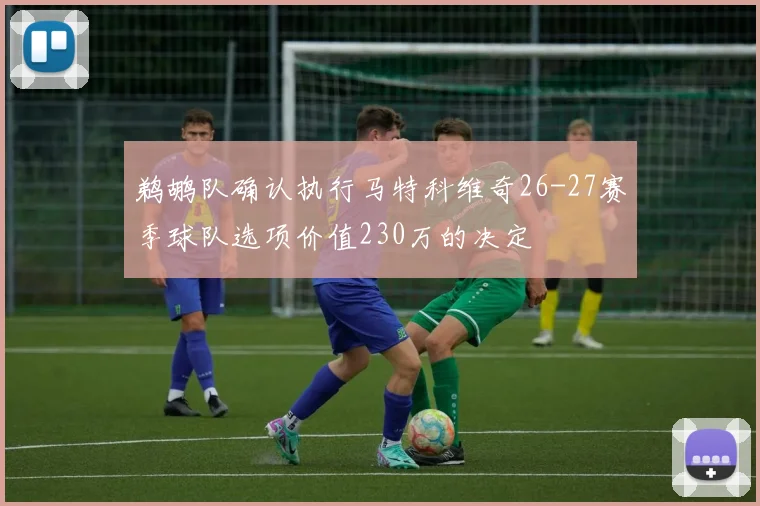鹈鹕队确认执行马特科维奇26-27赛季球队选项价值230万的决定