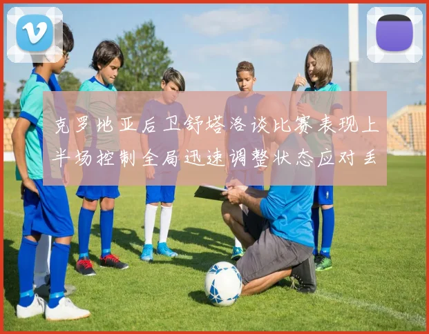 克罗地亚后卫舒塔洛谈比赛表现上半场控制全局迅速调整状态应对丢球