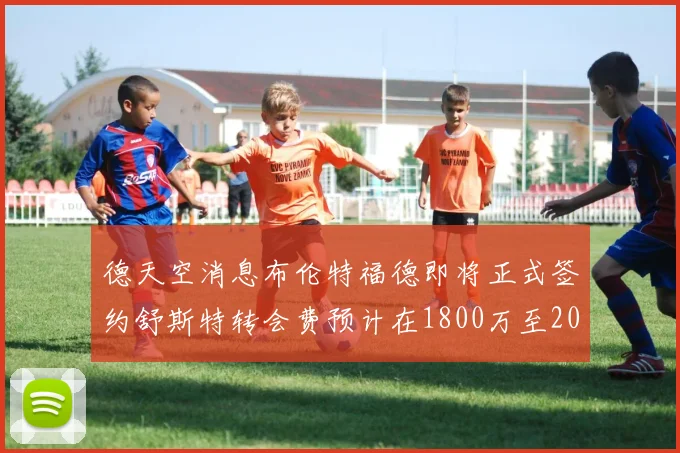 德天空消息布伦特福德即将正式签约舒斯特转会费预计在1800万至2000万欧元之间