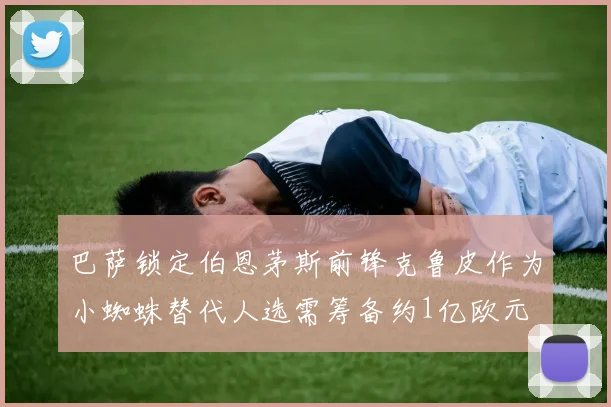 巴萨锁定伯恩茅斯前锋克鲁皮作为小蜘蛛替代人选需筹备约1亿欧元