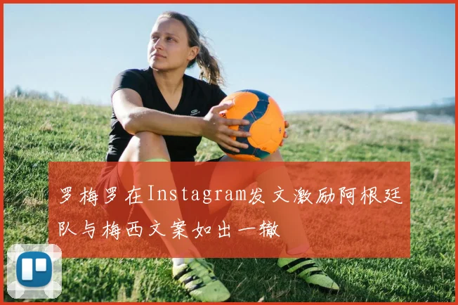 罗梅罗在Instagram发文激励阿根廷队与梅西文案如出一辙