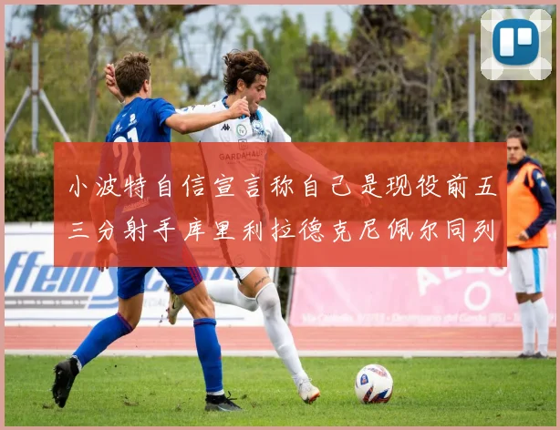 小波特自信宣言称自己是现役前五三分射手库里利拉德克尼佩尔同列其中