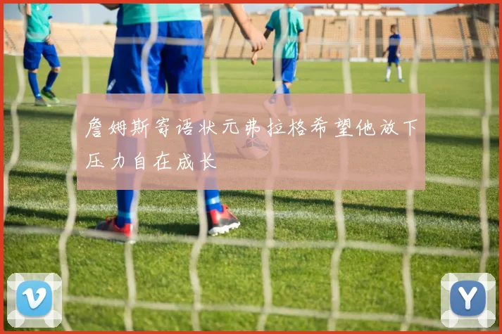 詹姆斯寄语状元弗拉格希望他放下压力自在成长