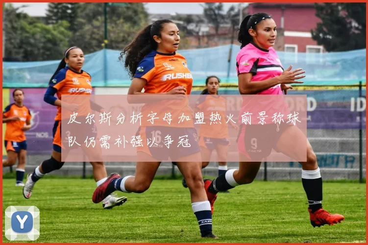 皮尔斯分析字母加盟热火前景称球队仍需补强以争冠