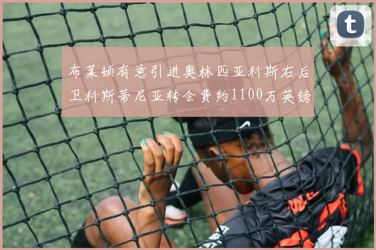 布莱顿有意引进奥林匹亚科斯右后卫科斯蒂尼亚转会费约1100万英镑