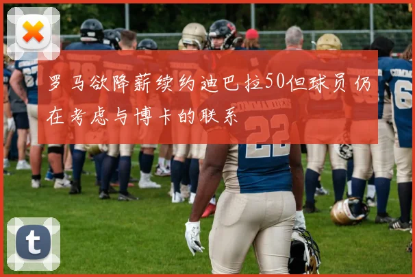 罗马欲降薪续约迪巴拉50但球员仍在考虑与博卡的联系