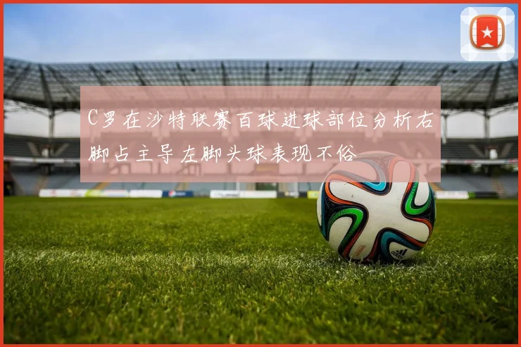 C罗在沙特联赛百球进球部位分析右脚占主导左脚头球表现不俗