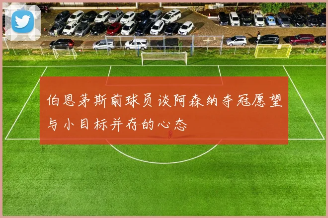 伯恩茅斯前球员谈阿森纳夺冠愿望与小目标并存的心态