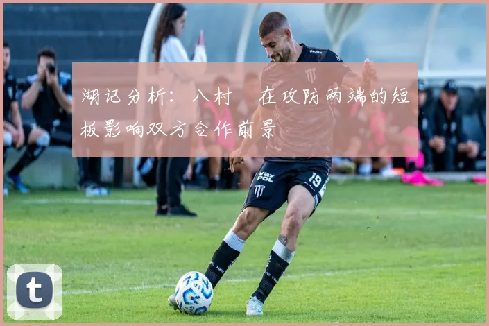湖记分析：八村塁在攻防两端的短板影响双方合作前景