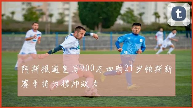 阿斯报道皇马900万回购21岁帕斯新赛季将为穆帅效力