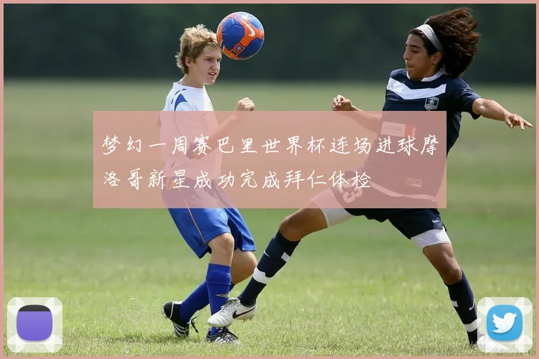 梦幻一周赛巴里世界杯连场进球摩洛哥新星成功完成拜仁体检