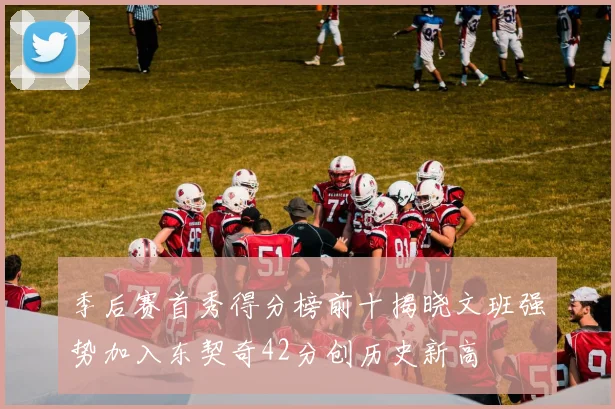 季后赛首秀得分榜前十揭晓文班强势加入东契奇42分创历史新高