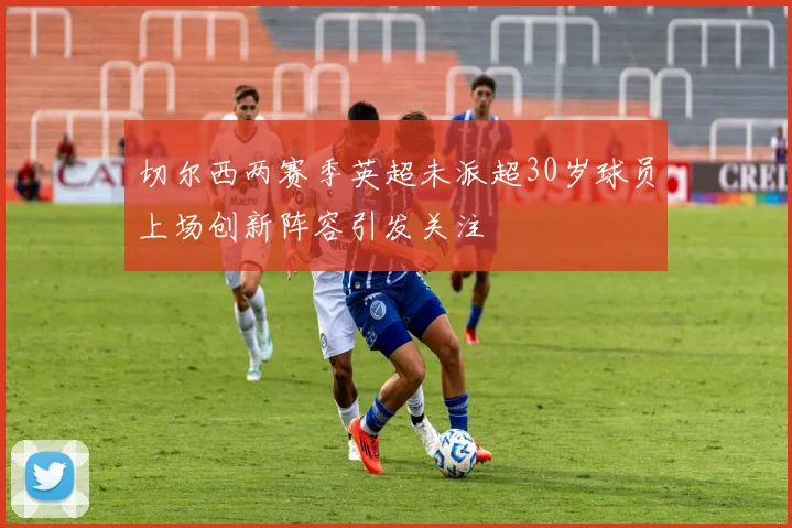 切尔西两赛季英超未派超30岁球员上场创新阵容引发关注
