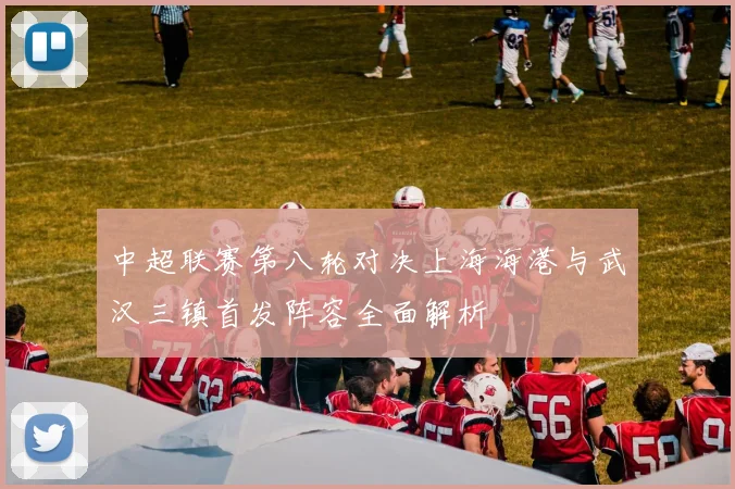 中超联赛第八轮对决上海海港与武汉三镇首发阵容全面解析