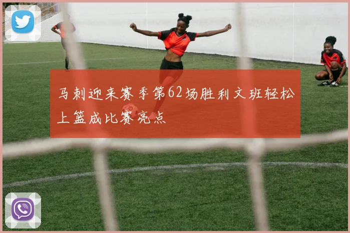 马刺迎来赛季第62场胜利文班轻松上篮成比赛亮点