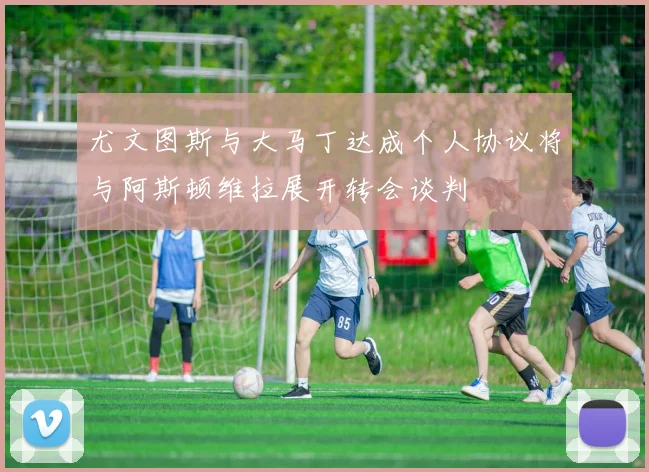 尤文图斯与大马丁达成个人协议将与阿斯顿维拉展开转会谈判
