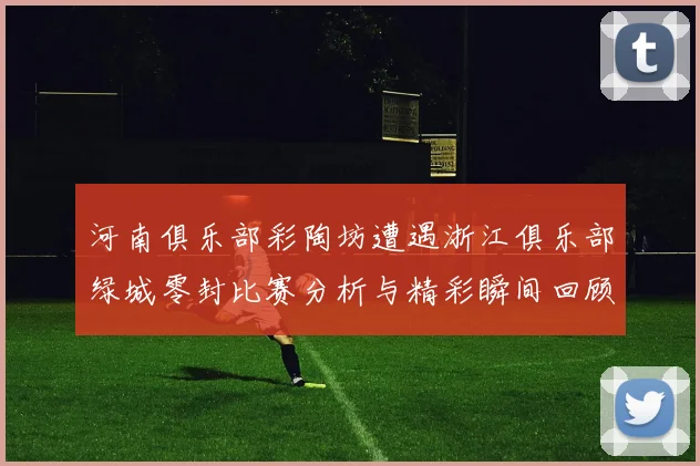 河南俱乐部彩陶坊遭遇浙江俱乐部绿城零封比赛分析与精彩瞬间回顾