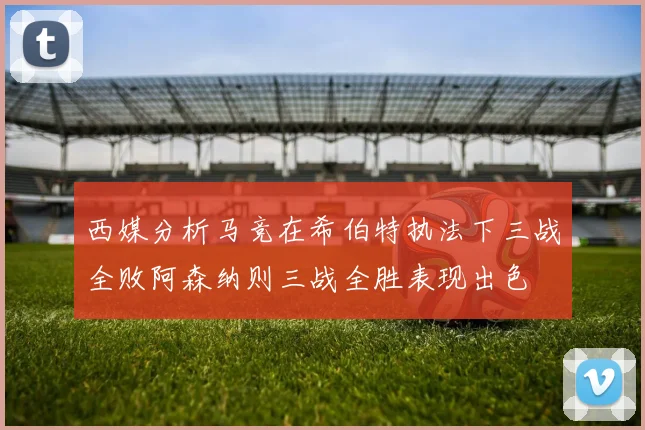 西媒分析马竞在希伯特执法下三战全败阿森纳则三战全胜表现出色