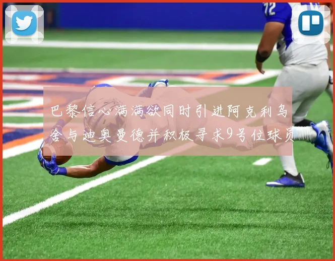 巴黎信心满满欲同时引进阿克利乌舍与迪奥曼德并积极寻求9号位球员
