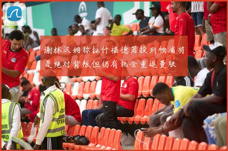谢林汉姆称拉什福德若投利物浦将是绝对背叛但仍有机会重返曼联