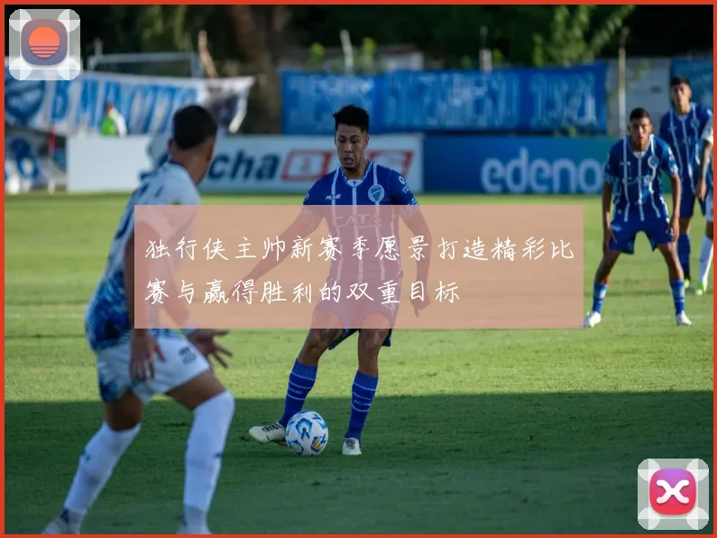 独行侠主帅新赛季愿景打造精彩比赛与赢得胜利的双重目标