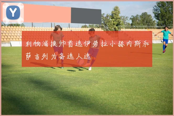 利物浦换帅首选伊劳拉小赫内斯和萨吉列为备选人选