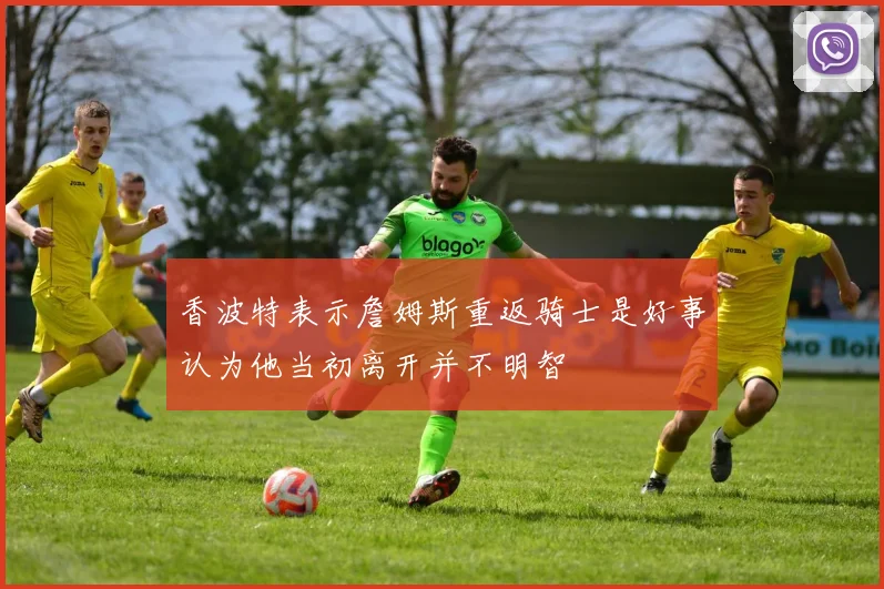香波特表示詹姆斯重返骑士是好事认为他当初离开并不明智