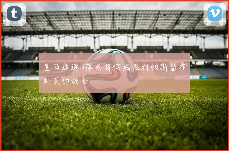 皇马追逐B席或将促成尼科帕斯留在科莫的机会