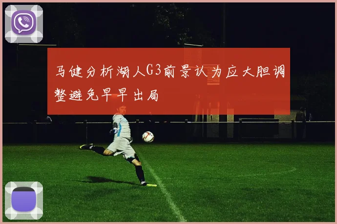 马健分析湖人G3前景认为应大胆调整避免早早出局