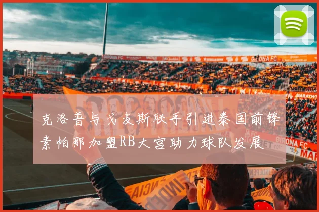 克洛普与戈麦斯联手引进泰国前锋素帕那加盟RB大宫助力球队发展