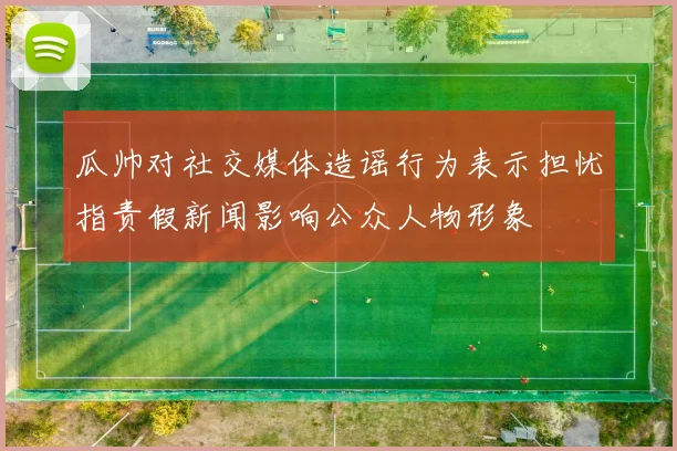 瓜帅对社交媒体造谣行为表示担忧指责假新闻影响公众人物形象