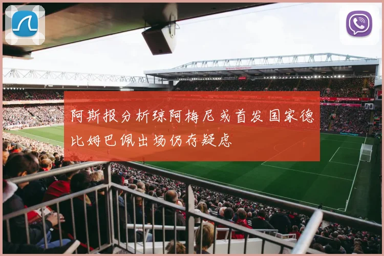 阿斯报分析琼阿梅尼或首发国家德比姆巴佩出场仍存疑虑